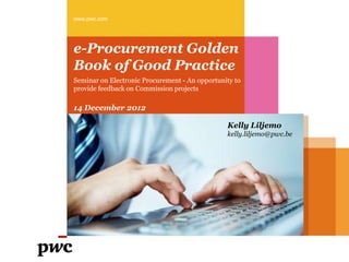www.pwc.com




e-Procurement Golden
Book of Good Practice
Seminar on Electronic Procurement - An opportunity to
provide feedback on Commission projects

14 December 2012

                                                Kelly Liljemo
                                                kelly.liljemo@pwc.be
 