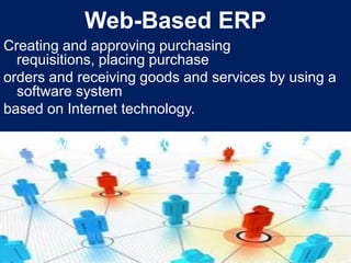 Web-Based ERPCreating and approving purchasing requisitions, placing purchase orders and receiving goods and services by using a software system based on Internet technology.Product Vendors – SAP, Oracle, The SAGE Group