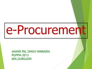 e-Procurement
ANAND PAL SINGH NIMBADIA
PGPPM-2013
MDI,GURGAON

 