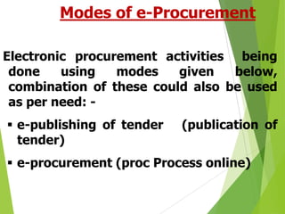 Modes of e-Procurement
Electronic procurement activities being
done
using
modes
given
below,
combination of these could also be used
as per need:  e-publishing of tender
tender)

(publication of

 e-procurement (proc Process online)

 