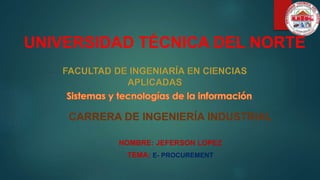 UNIVERSIDAD TÉCNICA DEL NORTE
CARRERA DE INGENIERÍA INDUSTRIAL
NOMBRE: JEFERSON LOPEZ
TEMA: E- PROCUREMENT
 