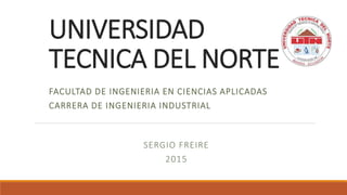 UNIVERSIDAD
TECNICA DEL NORTE
FACULTAD DE INGENIERIA EN CIENCIAS APLICADAS
CARRERA DE INGENIERIA INDUSTRIAL
SERGIO FREIRE
2015
 