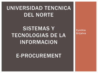 Cynthia
Grijalva
UNIVERSIDAD TENCNICA
DEL NORTE
SISTEMAS Y
TECNOLOGIAS DE LA
INFORMACION
E-PROCUREMENT
 