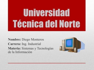 Universidad
Técnica del Norte
Nombre: Diego Monteros
Carrera: Ing. Industrial
Materia: Sistemas y Tecnologías
de la Información
 