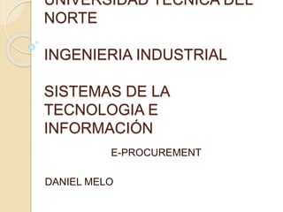 UNIVERSIDAD TÉCNICA DEL
NORTE
INGENIERIA INDUSTRIAL
SISTEMAS DE LA
TECNOLOGIA E
INFORMACIÓN
E-PROCUREMENT
DANIEL MELO
 