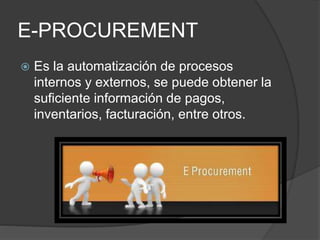 E-PROCUREMENT
 Es la automatización de procesos
internos y externos, se puede obtener la
suficiente información de pagos,
inventarios, facturación, entre otros.
 