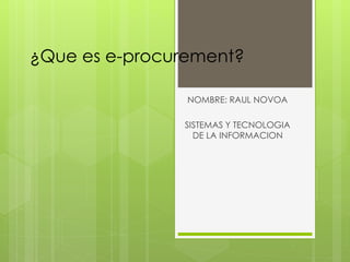 ¿Que es e-procurement?
NOMBRE: RAUL NOVOA
SISTEMAS Y TECNOLOGIA
DE LA INFORMACION
 