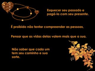Esquecer seu passado e pagá-lo com seu presente. É proibido não tentar compreender as pessoas, Pensar que as vidas delas valem mais que a sua, Não saber que cada um tem seu caminho e sua sorte. 