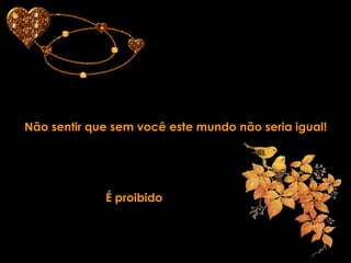 Não sentir que sem você este mundo não seria igual! É proibido  