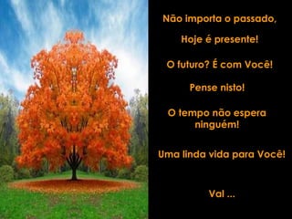 Não importa o passado, Hoje é presente! O futuro? É com Você! Pense nisto! Uma linda vida para Você! O tempo não espera ninguém! Val ... 