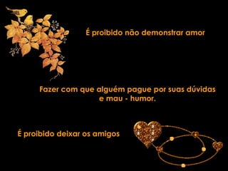 É proibido não demonstrar amor Fazer com que alguém pague por suas dúvidas e mau - humor. É proibido deixar os amigos 