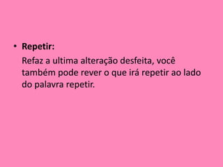 Repetir: 	Refaz a ultima alteração desfeita, você também pode rever o que irá repetir ao lado do palavra repetir.