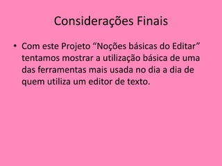 Considerações FinaisCom este Projeto “Noções básicas do Editar” tentamos mostrar a utilização básica de uma das ferramentas mais usada no dia a dia de quem utiliza um editor de texto.