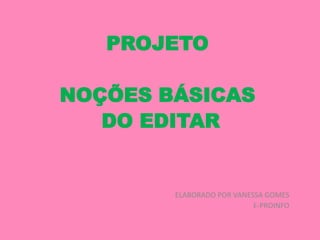 PROJETO NOÇÕES BÁSICAS  DO EDITAR ELABORADO POR VANESSA GOMES E-PROINFO 