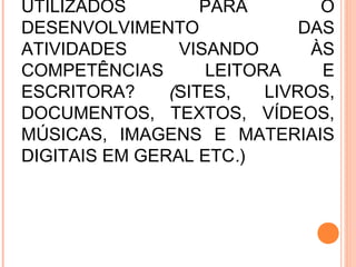 UTILIZADOS PARA O
DESENVOLVIMENTO DAS
ATIVIDADES VISANDO ÀS
COMPETÊNCIAS LEITORA E
ESCRITORA? (SITES, LIVROS,
DOCUMENTOS, TEXTOS, VÍDEOS,
MÚSICAS, IMAGENS E MATERIAIS
DIGITAIS EM GERAL ETC.)
 