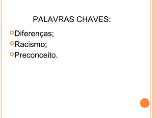 PALAVRAS CHAVES:
Diferenças;
Racismo;
Preconceito.
 