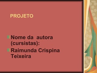   PROJETO  Nome da  autora (cursistas):  Raimunda Crispina  Teixeira 