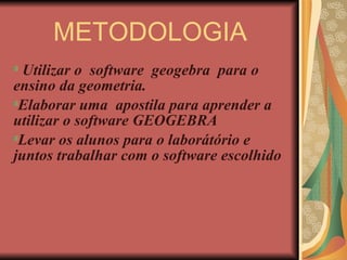 METODOLOGIA Utilizar o  software  geogebra  para o ensino da geometria.  Elaborar uma  apostila para aprender a  utilizar o software GEOGEBRA  Levar os alunos para o laborátório e juntos trabalhar com o software escolhido 