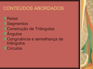 CONTEÚDOS ABORDADOS Retas Segmentos Construção de Triângulos Ângulos Congruência e semelhança de triângulos Círculos 