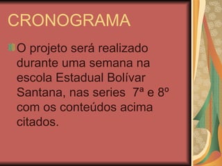 CRONOGRAMA O projeto será realizado durante uma semana na escola Estadual Bolívar Santana, nas series  7ª e 8º com os conteúdos acima citados. 