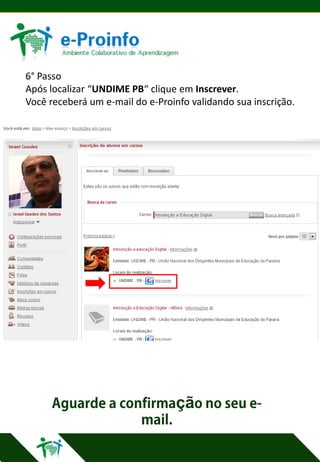 6° Passo
Após localizar “UNDIME PB“ clique em Inscrever.
Você receberá um e-mail do e-Proinfo validando sua inscrição.

çã

 