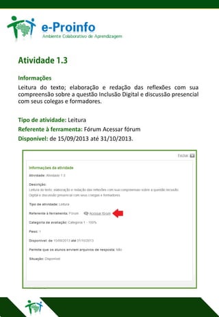 Informações
Leitura do texto; elaboração e redação das reflexões com sua
compreensão sobre a questão Inclusão Digital e discussão presencial
com seus colegas e formadores.
Tipo de atividade: Leitura
Referente à ferramenta: Fórum Acessar fórum
Disponível: de 15/09/2013 até 31/10/2013.

 