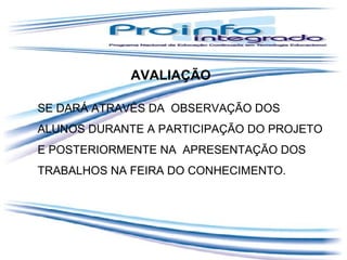 AVALIAÇÃO
SE DARÁ ATRAVÉS DA OBSERVAÇÃO DOS
ALUNOS DURANTE A PARTICIPAÇÃO DO PROJETO
E POSTERIORMENTE NA APRESENTAÇÃO DOS
TRABALHOS NA FEIRA DO CONHECIMENTO.

 