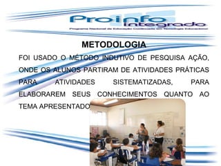 METODOLOGIA
FOI USADO O MÉTODO INDUTIVO DE PESQUISA AÇÃO,
ONDE OS ALUNOS PARTIRAM DE ATIVIDADES PRÁTICAS
PARA

ATIVIDADES

ELABORAREM SEUS
TEMA APRESENTADO.

SISTEMATIZADAS,
CONHECIMENTOS

PARA

QUANTO

AO

 