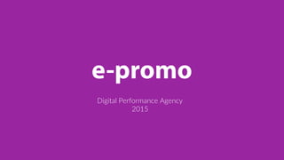 e-promo
Digital Performance Agency 
2015 
 