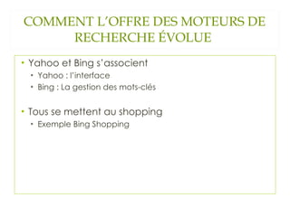 COMMENT L’OFFRE DES MOTEURS DE RECHERCHE ÉVOLUE  Yahoo et Bing s’associent Yahoo : l’interface Bing : La gestion des mots-clés Tous se mettent au shopping  Exemple Bing Shopping 