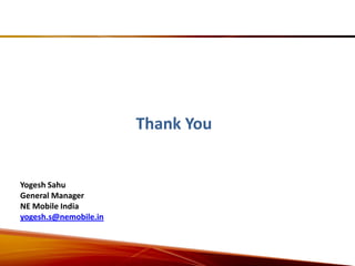 Thank You


Yogesh Sahu
General Manager
NE Mobile India
yogesh.s@nemobile.in
 