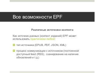 Все возможности EPF
Различные источники контента
Как источник данных (контент изданий) EPF может
использовать практически ...