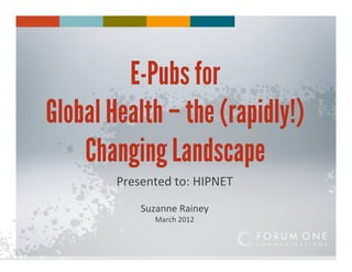 E-Pubs for
Global Health – the (rapidly!)
    Changing Landscape
        Presented	
  to:	
  HIPNET	
  	
  
              Suzanne	
  Rainey	
  
                  March	
  2012	
  
 