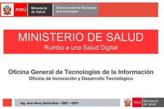 Ing. Jhon Henry Garcia Ruiz – OIDT – OGTI
Oficina General de Tecnologías de la Información
Oficina de Innovación y Desarrollo Tecnológico
MINISTERIO DE SALUD
Rumbo a una Salud Digital
 