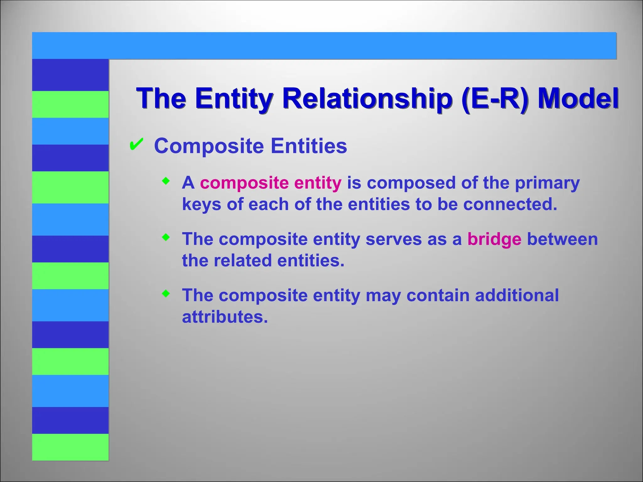  Composite Entities
 A composite entity is composed of the primary
keys of each of the entities to be connected.
 The composite entity serves as a bridge between
the related entities.
 The composite entity may contain additional
attributes.
The Entity Relationship (E-R) Model
 