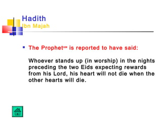 Hadith
Ibn Majah
 The Prophetsaw
is reported to have said:
Whoever stands up (in worship) in the nights
preceding the two Eids expecting rewards
from his Lord, his heart will not die when the
other hearts will die.
 
