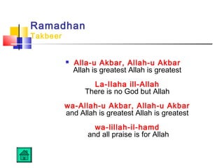 Ramadhan
Takbeer
 Alla-u Akbar, Allah-u Akbar
Allah is greatest Allah is greatest
La-Ilaha ill-Allah
There is no God but Allah
wa-Allah-u Akbar, Allah-u Akbar
and Allah is greatest Allah is greatest
wa-lillah-il-hamd
and all praise is for Allah
 