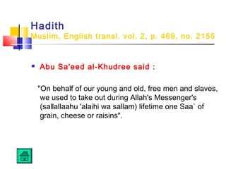 Hadith
Muslim, English transl. vol. 2, p. 469, no. 2155
 Abu Sa'eed al-Khudree said :
On behalf of our young and old, free men and slaves,
we used to take out during Allah's Messenger's
(sallallaahu 'alaihi wa sallam) lifetime one Saa` of
grain, cheese or raisins.
 