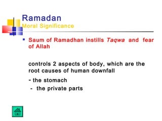 Ramadan
Moral Significance
 Saum of Ramadhan instills Taqwa and fear
of Allah
controls 2 aspects of body, which are the
root causes of human downfall
- the stomach
- the private parts
 