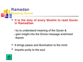 Ramadan
Reading Quran
 It is the duty of every Muslim to read Quran
in Ramadhan
- try to understand meaning of the Quran 
- gain insight into the Divine message enshrined
therein
 It brings peace and illumination to the mind

Imparts purity to the soul
 