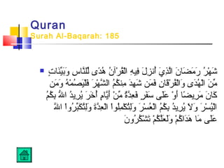 Quran
Surah Al-Baqarah: 185
 ‫ت‬ٍ  ‫ن ا‬َ‫ي‬ِّ‫ب‬َ‫و‬َ ‫س‬ِ‫َب‬ ‫ن ا‬َّ‫لل‬ِّ ‫د ى‬ً‫ ى‬‫ه‬ُ‫ت‬ ‫ن‬ُ‫ت‬ ‫رآ‬ْ‫ُك‬ ‫ق‬ُ‫ت‬‫ل‬ْ‫ُك‬‫ا‬ ‫ه‬ِ‫َب‬ ‫في‬ِ‫َب‬ ‫ل‬َ ‫ز‬ِ‫َب‬ ‫أزن‬ُ‫ت‬ ‫ي‬َ ‫ذ‬ِ‫َب‬‫ل‬َّ‫ا‬ ‫ن‬َ ‫ض ا‬َ ‫م‬َ ‫ر‬َ ‫ر‬ُ‫ت‬ ‫ه‬ْ‫ُك‬ ‫ش‬َ
‫من‬َ ‫و‬َ ‫ه‬ُ‫ت‬ ‫م‬ْ‫ُك‬ ‫ص‬ُ‫ت‬ ‫ي‬َ‫ل‬ْ‫ُك‬‫ف‬َ ‫ر‬َ ‫ه‬ْ‫ُك‬ ‫ش‬َّ ‫ال‬ ‫م‬ُ‫ت‬‫ك‬ُ‫ت‬ ‫من‬ِ‫َب‬ ‫د‬َ‫ه‬ِ‫َب‬ ‫ش‬َ ‫من‬َ ‫ف‬َ ‫ن‬ِ‫َب‬ ‫ق ا‬َ‫ر‬ْ‫ُك‬ ‫ف‬ُ‫ت‬‫ل‬ْ‫ُك‬‫ا‬‫و‬َ ‫د ى‬َ‫ه‬ُ‫ت‬ ‫ل‬ْ‫ُك‬‫ا‬ ‫ن‬َ ‫م‬ِّ
‫م‬ُ‫ت‬‫ك‬ُ‫ت‬ ‫ب‬ِ‫َب‬ ‫لل‬ُّ‫ه‬ ‫ا‬ ‫د‬ُ‫ت‬‫رني‬ِ‫َب‬ ‫ني‬ُ‫ت‬ ‫ر‬َ ‫خ‬َ ‫أ‬ُ‫ت‬ ‫م‬ٍ ‫ني ا‬َّ‫أ‬َ ‫ن‬ْ‫ُك‬ ‫م‬ِّ ‫ة‬ٌ ‫ّم‬‫د‬َّ‫ع‬ِ‫َب‬ ‫ف‬َ ‫ر‬ٍ  ‫ف‬َ‫س‬َ ‫ل ى‬َ‫ع‬َ ‫و‬ْ‫ُك‬ ‫أ‬َ ‫ض ا‬ً‫ ى‬ ‫رني‬ِ‫َب‬ ‫م‬َ ‫ن‬َ ‫ك ا‬َ
‫لل‬َّ ‫ا‬ ‫ا‬ْ‫ُك‬‫و‬‫ر‬ُ‫ت‬ ‫ب‬ِّ‫ك‬َ ‫ت‬ُ‫ت‬‫ل‬ِ‫َب‬‫و‬َ ‫ة‬َ‫د‬َّ‫ع‬ِ‫َب‬ ‫ل‬ْ‫ُك‬‫ا‬ ‫ا‬ْ‫ُك‬‫او‬‫ل‬ُ‫ت‬‫م‬ِ‫َب‬ ‫ك‬ْ‫ُك‬ ‫ت‬ُ‫ت‬‫ل‬ِ‫َب‬‫و‬َ ‫ر‬َ ‫س‬ْ‫ُك‬ ‫ع‬ُ‫ت‬ ‫ل‬ْ‫ُك‬‫ا‬ ‫م‬ُ‫ت‬‫ك‬ُ‫ت‬ ‫ب‬ِ‫َب‬ ‫د‬ُ‫ت‬‫رني‬ِ‫َب‬ ‫ني‬ُ‫ت‬ ‫ال‬َ ‫و‬َ ‫ر‬َ ‫س‬ْ‫ُك‬ ‫ي‬ُ‫ت‬‫ل‬ْ‫ُك‬‫ا‬
‫ن‬َ ‫رو‬ُ‫ت‬ ‫ك‬ُ‫ت‬ ‫ش‬ْ‫ُك‬ ‫ت‬َ ‫م‬ْ‫ُك‬ ‫ك‬ُ‫ت‬ ‫ل‬َّ‫ع‬َ ‫ل‬َ‫و‬َ ‫م‬ْ‫ُك‬ ‫ك‬ُ‫ت‬ ‫دا‬َ‫ه‬َ ‫م ا‬َ ‫ل ى‬َ‫ع‬َ
 