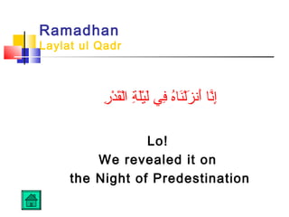 Ramadhan
Laylat ul Qadr
‫ر‬ِ‫َب‬ ‫د‬ْ‫ُك‬ ‫ق‬َ‫ل‬ْ‫ُك‬‫ا‬ ‫ة‬ِ‫َب‬ ‫ل‬َ‫ي‬ْ‫ُك‬‫ل‬َ ‫ف ي‬ِ‫َب‬ ‫ه‬ُ‫ت‬‫ن ا‬َ‫ل‬ْ‫ُك‬‫ز‬َ ‫أزن‬َ ‫زن ا‬َّ‫إ‬ِ‫َب‬
Lo!
We revealed it on
the Night of Predestination
 