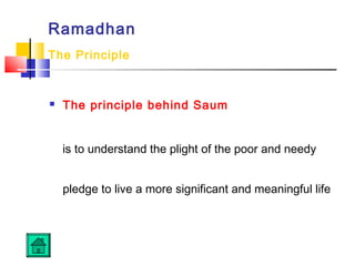 Ramadhan
The Principle
 The principle behind Saum
is to understand the plight of the poor and needy
pledge to live a more significant and meaningful life
 