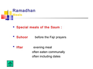 Ramadhan
Meals
 Special meals of the Saum :

Suhoor before the Fajr prayers

Iftar evening meal
often eaten communally
often including dates
 