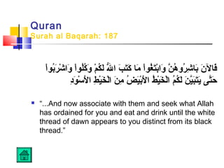 Quran
Surah al Baqarah: 187
 ‫اح‬ْ ‫باو‬ُ‫او‬‫ر‬َ‫ُب‬ ‫ش‬ْ  ‫وا‬َ‫ُب‬  ‫اح‬ْ ‫لاو‬ُ‫او‬‫ك‬ُ‫او‬‫و‬َ‫ُب‬  ‫مح‬ْ  ‫ك‬ُ‫او‬ ‫ل‬َ‫ُب‬ ‫ح‬‫لل‬ّ‫ُه‬ ‫بح ا‬َ‫ُب‬ ‫ت‬َ‫ُب‬‫ك‬َ‫ُب‬  ‫م اح‬َ‫ُب‬  ‫اح‬ْ ‫غاو‬ُ‫او‬‫ت‬َ‫ُب‬‫ب‬ْ ‫وا‬َ‫ُب‬  ‫نح‬َّ  ‫ه‬ُ‫او‬ ‫رو‬ُ‫او‬ ‫ش‬ِ‫ر‬ ‫ب ا‬َ‫ُب‬ ‫نح‬َ‫ُب‬ ‫ف ال‬َ‫ُب‬
‫د‬ِ‫ر‬‫او‬َ‫ُب‬ ‫س‬ْ  ‫أل‬َ‫ُب‬ ‫طح ا‬ِ‫ر‬ ‫ي‬ْ ‫خ‬َ‫ُب‬ ‫ل‬ْ ‫نح ا‬َ‫ُب‬ ‫م‬ِ‫ر‬  ‫ضح‬ُ‫او‬ ‫ي‬َ‫ُب‬‫ب‬ْ ‫أل‬َ‫ُب‬ ‫طح ا‬ُ‫او‬ ‫ي‬ْ ‫خ‬َ‫ُب‬ ‫ل‬ْ ‫مح ا‬ُ‫او‬‫ك‬ُ‫او‬‫ل‬َ‫ُب‬ ‫ح‬‫ن‬َ‫ُب‬ ‫ي‬َّ ‫ب‬َ‫ُب‬‫ت‬َ‫ُب‬‫ي‬َ‫ُب‬ ‫تي ىح‬َّ ‫ح‬َ‫ُب‬
 “...And now associate with them and seek what Allah
has ordained for you and eat and drink until the white
thread of dawn appears to you distinct from its black
thread.”
 