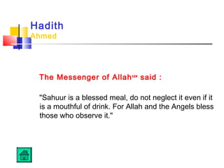 Hadith
Ahmed
The Messenger of Allahsaw
said : 
Sahuur is a blessed meal, do not neglect it even if it
is a mouthful of drink. For Allah and the Angels bless
those who observe it. 
 