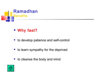 Ramadhan
Benefits
 Why fast?
 to develop patience and self-control
 to learn sympathy for the deprived
 to cleanse the body and mind
 