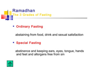 Ramadhan
The 3 Grades of Fasting
 Ordinary Fasting
abstaining from food, drink and sexual satisfaction
 Special Fasting
abstinence and keeping ears, eyes, tongue, hands
and feet and allorgans free from sin
 