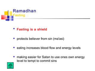 Ramadhan
Fasting

Fasting is a shield
 protects believer from sin (ma'asi)
 eating increases blood flow and energy levels
 making easier for Satan to use ones own energy
level to tempt to commit sins
 