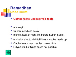 Ramadhan
Qaza saum
 Compensate unobserved fasts

are Wajib
 without needless delay
 make Niyyat at night i.e. before Subah Sadiq

omission due to Haidh/Nifaas must be made up
 Qadha saum need not be consecutive
 Fidyah wajib if Qaza saum not posiible
 